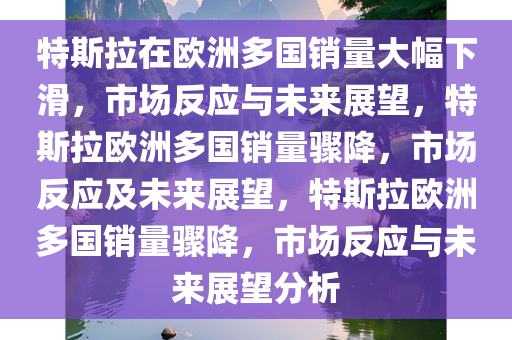 特斯拉在欧洲多国销量大幅下滑，市场反应与未来展望，特斯拉欧洲多国销量骤降，市场反应及未来展望，特斯拉欧洲多国销量骤降，市场反应与未来展望分析今晚必出三肖2025_2025新澳门精准免费提供·精确判断