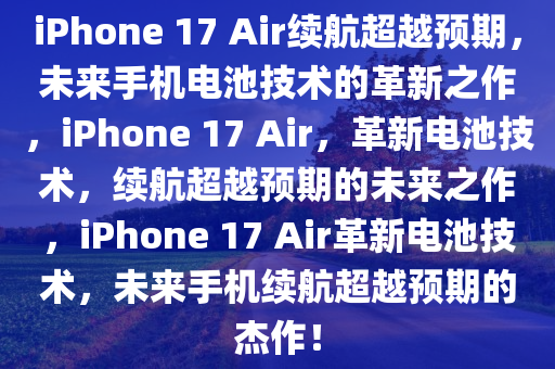 iPhone 17 Air续航超越预期，未来手机电池技术的革新之作，iPhone 17 Air，革新电池技术，续航超越预期的未来之作，iPhone 17 Air革新电池技术，未来手机续航超越预期的杰作！