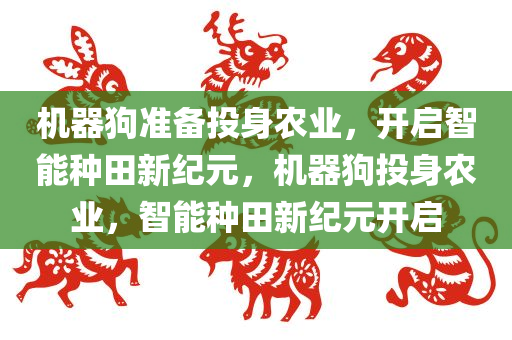 机器狗准备投身农业，开启智能种田新纪元，机器狗投身农业，智能种田新纪元开启今晚必出三肖2025_2025新澳门精准免费提供·精确判断