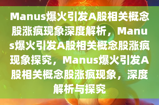 Manus爆火引发A股相关概念股涨疯现象深度今晚必出三肖2025_2025新澳门精准免费提供·精确判断解析，Manus爆火引发A股相关概念股涨疯现象探究，Manus爆火引发A股相关概念股涨疯现象，深度解析与探究