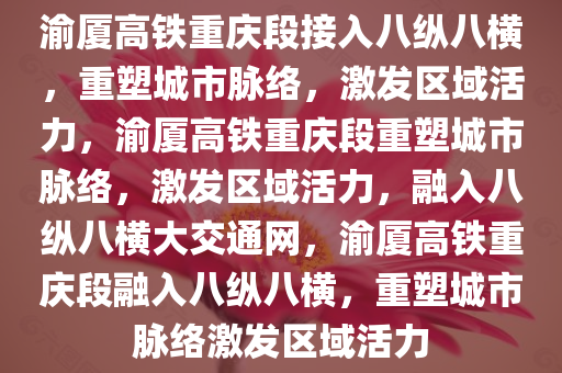 渝厦高铁重庆段接入八纵八横，重塑城市脉络，激发区域活力，渝厦高铁重庆段重塑城市脉络，激发区域活力，融入八纵八横大交通网，渝厦高铁重庆段融入八纵八横，重塑城市脉络激发区域活力今晚必出三肖2025_2025新澳门精准免费提供·精确判断
