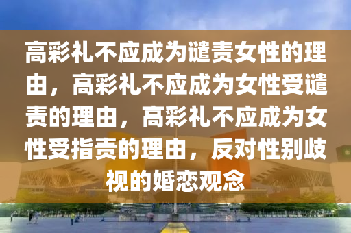 高彩礼不应成为谴责女性的理由，高彩礼不应成为女性受谴责的理由，高彩礼不应成为女性受指责的理由，反对性别歧视的婚恋观念