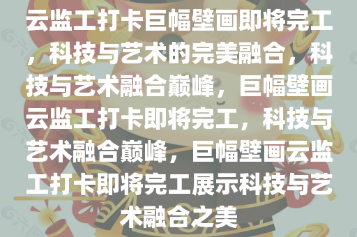 云监工打卡巨幅壁画即将完工，科技与艺术的完美融合，科技与艺术融合巅峰，巨幅壁画云监工打卡即将完工，科技与艺术融合巅峰，巨幅壁画云监工打卡即将完工今晚必出三肖2025_2025新澳门精准免费提供·精确判断展示科技与艺术融合之美