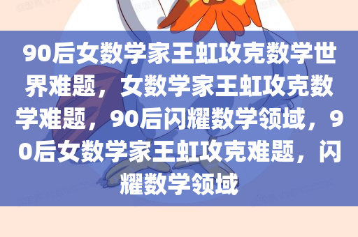 90后女数学家王虹攻克数学世界难题，女数学家王虹攻克数学难题，90后闪耀数学领域，90后女数学家王虹攻克难题，闪耀数学领域今晚必出三肖2025_2025新澳门精准免费提供·精确判断