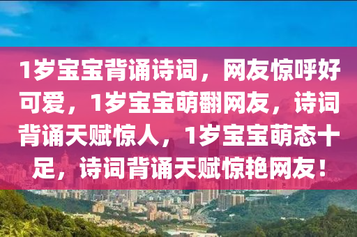 1岁宝宝背诵诗词，网友惊呼好可爱，1岁宝宝萌翻网友，诗词背诵天赋惊人，1岁宝宝萌态十足，诗词背诵天赋惊艳网友！