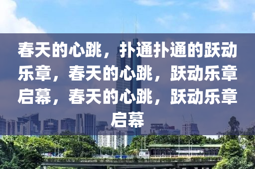 春天的心跳，扑通扑通的跃动乐章，春天的心跳，跃动乐章启幕，春天的心跳，跃动乐章启幕今晚必出三肖2025_2025新澳门精准免费提供·精确判断