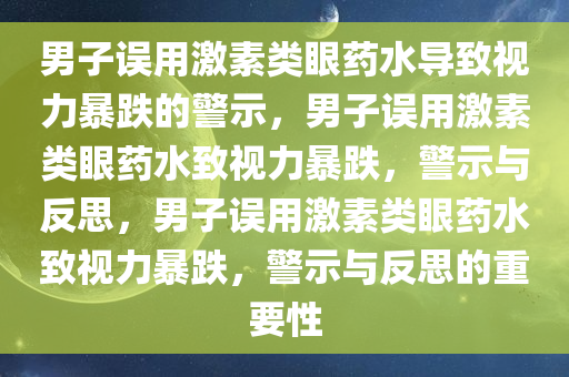 男子误用激素类眼药水导致视力暴跌的警示，男子误用激素类眼药水致视力暴跌，警示与反思，男子误用激素类眼药水致视力暴跌，警示与反思的重要性