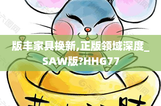 版丰家具换新,正版领域深度_SAW版?HHG77