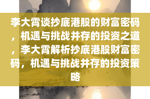 李大霄谈抄底港股的财富密码，机遇与挑战并存的投资之道，李大霄解析抄底港股财富密码，机遇与挑战并存的投资策略今晚必出三肖2025_2025新澳门精准免费提供·精确判断