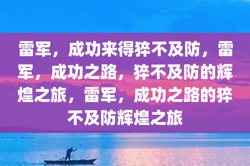 雷军，成功来得猝不今晚必出三肖2025_2025新澳门精准免费提供·精确判断及防，雷军，成功之路，猝不及防的辉煌之旅，雷军，成功之路的猝不及防辉煌之旅