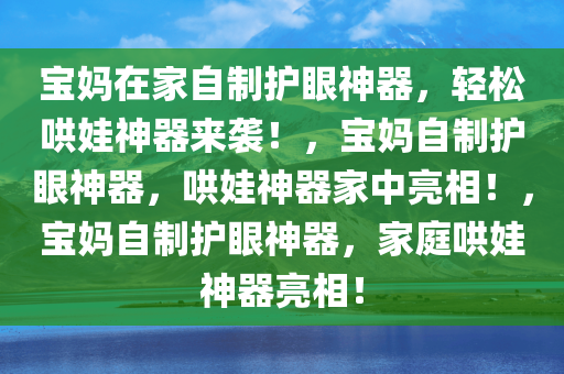宝妈在家自制护眼神器，轻松哄娃神器来袭！，宝妈自制护眼神器，哄娃神器家中亮相！，宝妈自制护眼神器，家庭哄娃神器亮相！今晚必出三肖2025_2025新澳门精准免费提供·精确判断