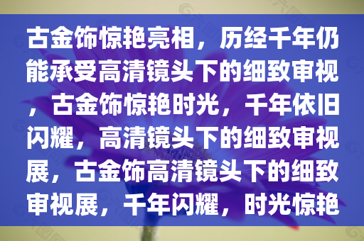 古金饰惊艳亮相，历经千年仍能承受高清镜头下的细致审视，古金饰惊艳时光，千年依旧闪耀，高清镜头下今晚必出三肖2025_2025新澳门精准免费提供·精确判断的细致审视展，古金饰高清镜头下的细致审视展，千年闪耀，时光惊艳