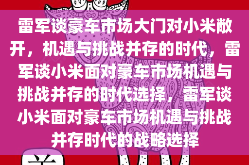 雷军谈豪车市场大门对小米敞开，机遇与挑战并存的时代，雷军谈小米面对豪车市场机遇与挑战并存的时代选择，雷军谈小米面对豪车市场机遇与挑战并存时代的战略选择今晚必出三肖2025_2025新澳门精准免费提供·精确判断