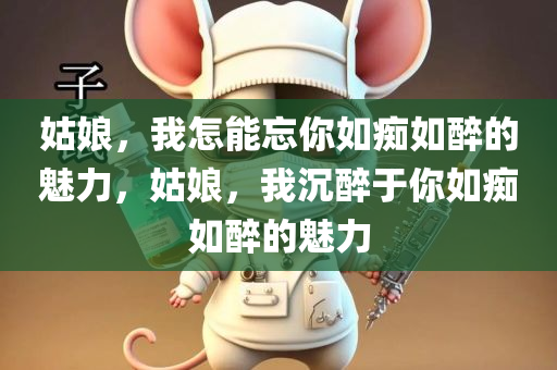 姑娘，我怎能忘你如痴如醉的魅力，姑娘，我沉醉于你如痴如醉的魅力