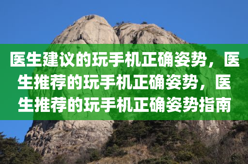 医生建议的玩手机正确姿势，医生推荐的玩手机正确姿势，医生推荐的玩手机正确姿势指南
