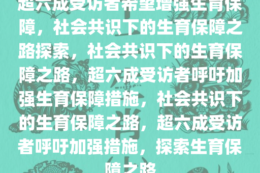超六成受访者希望增强生育保障，社会共识下的生育保障之路探索，社会共识下的生育保障之路，超六成受访者呼吁加强生育保障措施，社会共识下的生育保障之路，超六成受访者呼吁加强措施，探索生育保障之路
