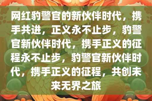 网红豹警官的新伙伴时代，携手共进，正义永不止步，豹警官新伙伴时代，携手正义的征程永不止步，豹警官新伙伴时代，携手正义的征程，共创未来无界之旅今晚必出三肖2025_2025新澳门精准免费提供·精确判断