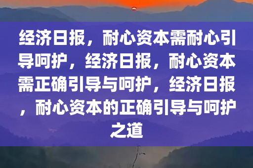 经济日报，耐心资本需耐心引导呵护，经济日报，耐心资本需正确引导与呵护，经济日报，耐心资本的正确引导与呵护之道今晚必出三肖2025_2025新澳门精准免费提供·精确判断