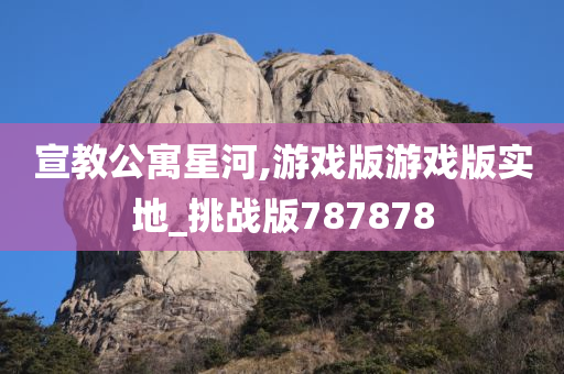 宣教公寓星河,游戏版游戏版实地_挑战版787878
