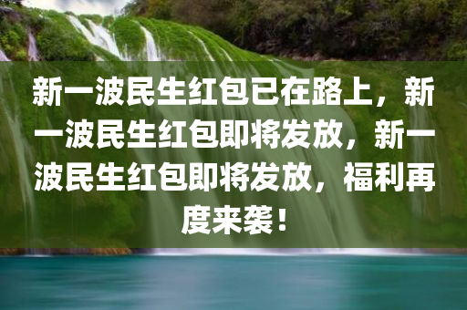 新一波民生红包已在路上，新一波民生红包即将发放，新一今晚必出三肖2025_2025新澳门精准免费提供·精确判断波民生红包即将发放，福利再度来袭！