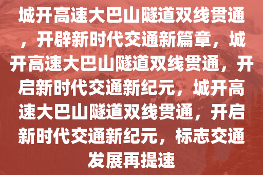 城开高速大巴山隧道双线贯通，开辟新时代交通新篇章，城开高速大巴山隧道双线贯通，开启新时代交通新纪元，城开高速大巴山隧道双线贯通，开启新时代交通新纪元，标志交通发展再提速今晚必出三肖2025_2025新澳门精准免费提供·精确判断