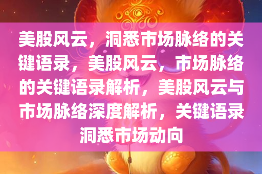 美股风云，洞悉市场脉络的关键语录，美股风云，市场脉络的关键语录解析，美股风云与市场脉络深度解析，关键语录洞悉市场动向今晚必出三肖2025_2025新澳门精准免费提供·精确判断