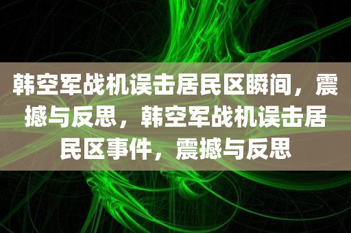 韩空军战机误击居民区瞬间，震撼与反思，韩空军战机误击居民区事件，震撼与反思今晚必出三肖2025_2025新澳门精准免费提供·精确判断