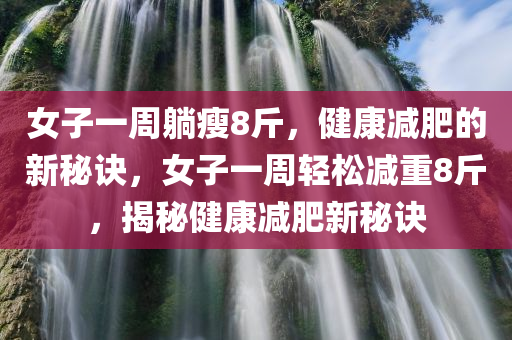 女子一周躺瘦8斤，健康减肥的新秘诀，女子一周轻松减重8斤，揭秘健康减肥新秘诀今晚必出三肖2025_2025新澳门精准免费提供·精确判断