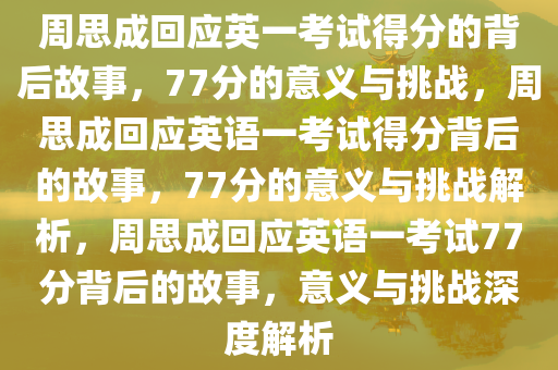 周思成回应英一考试得分的背后故今晚必出三肖2025_2025新澳门精准免费提供·精确判断事，77分的意义与挑战，周思成回应英语一考试得分背后的故事，77分的意义与挑战解析，周思成回应英语一考试77分背后的故事，意义与挑战深度解析