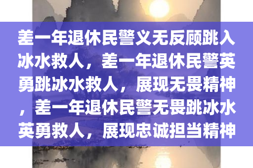 差一年退休民警义无反顾跳入冰水救人，差一年退休民警英勇跳冰水救人，展现无畏精神，差今晚必出三肖2025_2025新澳门精准免费提供·精确判断一年退休民警无畏跳冰水英勇救人，展现忠诚担当精神