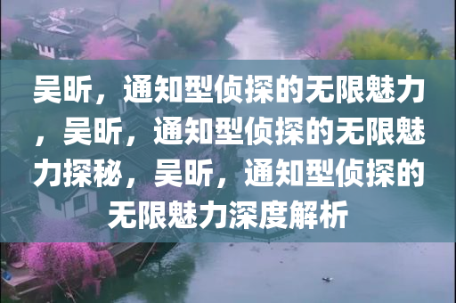 吴昕，通知型侦探的无限魅力，吴昕，通知型侦探的无限魅力探秘，吴昕，通知型侦探的无限魅力深度解析今晚必出三肖2025_2025新澳门精准免费提供·精确判断