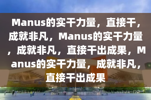 Manus的实干力量，直接干，成就非凡，Manus的实干力量，成就非凡，直今晚必出三肖2025_2025新澳门精准免费提供·精确判断接干出成果，Manus的实干力量，成就非凡，直接干出成果