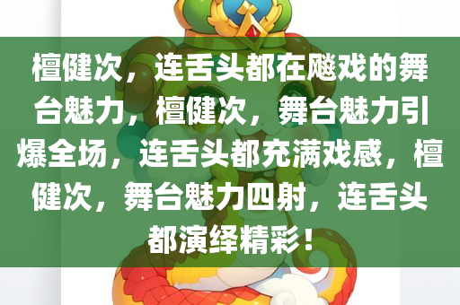 檀健次，连舌头都在飚戏的舞台魅力，檀健次，舞台魅力引爆全场，连舌头都充满戏感，檀健次，舞台魅力四射，连舌头都演绎精彩！今晚必出三肖2025_2025新澳门精准免费提供·精确判断