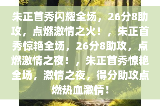 朱正首秀闪耀全场，26分8助攻，点燃激情之火！，朱正首秀惊艳全场，26分8助攻，点燃激情之夜！，朱正首秀惊艳全场，激情之夜，得分助攻点燃热血激情！今晚必出三肖2025_2025新澳门精准免费提供·精确判断