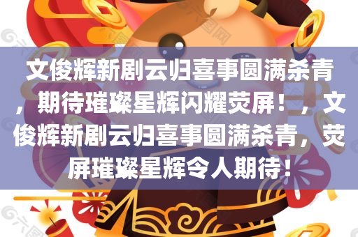 文俊辉新剧云归喜事圆满杀青，期待璀璨星辉闪耀荧屏！，文俊辉新剧云归喜事圆满杀青，荧屏璀璨星辉令人期待！