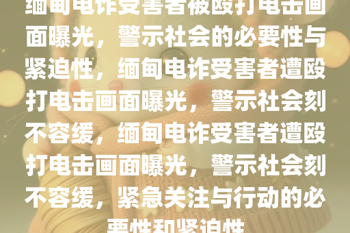 缅甸电诈受害者被殴打电击画面曝光，警示社会的必要性与紧迫性，缅甸电诈受害者遭殴打电击画面曝光，警示今晚必出三肖2025_2025新澳门精准免费提供·精确判断社会刻不容缓，缅甸电诈受害者遭殴打电击画面曝光，警示社会刻不容缓，紧急关注与行动的必要性和紧迫性