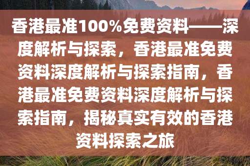 香港最准100%免费资料——深度解析与探索，香港最准免费资料深度解析与探索指南，香港最准免费资今晚必出三肖2025_2025新澳门精准免费提供·精确判断料深度解析与探索指南，揭秘真实有效的香港资料探索之旅