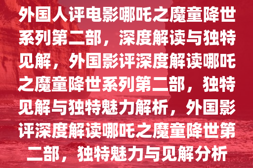 外国人评电影哪吒之魔今晚必出三肖2025_2025新澳门精准免费提供·精确判断童降世系列第二部，深度解读与独特见解，外国影评深度解读哪吒之魔童降世系列第二部，独特见解与独特魅力解析，外国影评深度解读哪吒之魔童降世第二部，独特魅力与见解分析