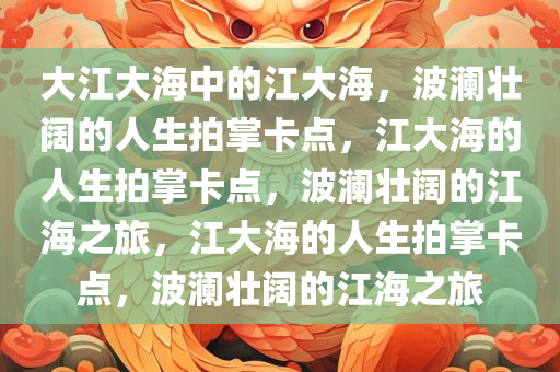 大江大海中的江大海，波澜壮阔的人生拍掌卡点，江大海的人生拍掌卡点，波澜壮阔的江海之旅，江大海的人生拍掌卡点，波澜壮阔的江海之旅