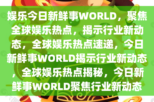 娱乐今日新鲜事WORLD，聚焦全球娱乐热点，揭示行业新动态，全球娱乐热点速递，今日新鲜事WORLD揭示行业新动态，全球娱乐热点揭秘，今日新鲜事WORLD聚焦行业新动态