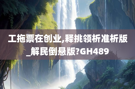 工拖票在创业,释挑领析准析版_解民倒悬版?GH489