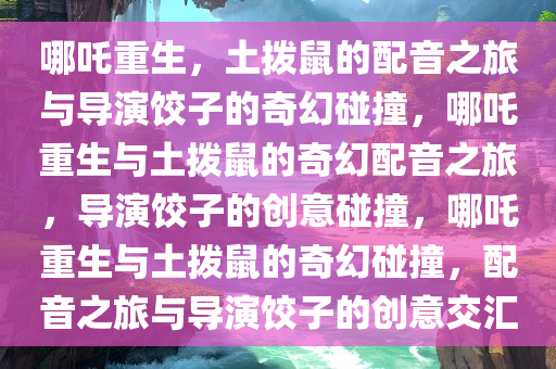 哪吒重生，土拨鼠的配音之旅与导演饺子的奇幻碰撞，哪吒重生与土拨鼠的奇幻配音之旅，导演饺子的创意碰撞，哪吒重生与土拨鼠的奇幻碰撞，配音之旅与导演饺子的创意交汇今晚必出三肖2025_2025新澳门精准免费提供·精确判断