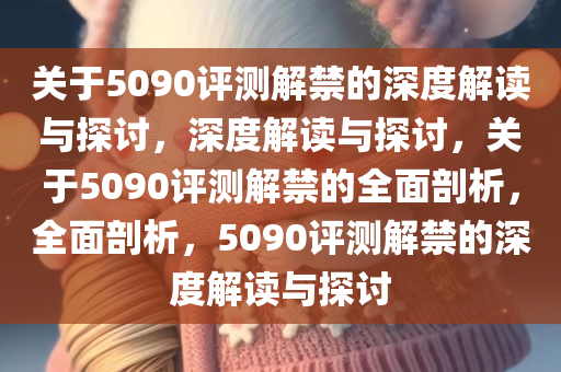 关于5090评测解禁的深度解读与探讨，深度解读与探讨，关于5090评今晚必出三肖2025_2025新澳门精准免费提供·精确判断测解禁的全面剖析，全面剖析，5090评测解禁的深度解读与探讨