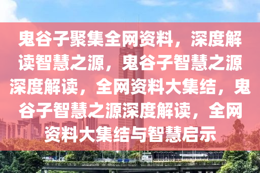 鬼谷子聚集全网资料，深度解读智慧之源，鬼谷子智慧之源深度解读，全网资料大集结，鬼谷子智慧之源深度解读，全网资料大集结与智慧启示今晚必出三肖2025_2025新澳门精准免费提供·精确判断