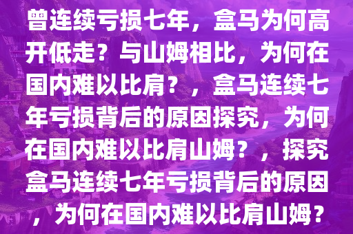 曾连续亏损七年，盒马为何高开低走？与山姆相比，为何在国内难以比肩？，盒马连续七年亏损背后的原因探究，为何在国内难以比肩山姆？，探究盒马连续七年亏损背后的原因，为何在国内难以比肩山姆？今晚必出三肖2025_2025新澳门精准免费提供·精确判断