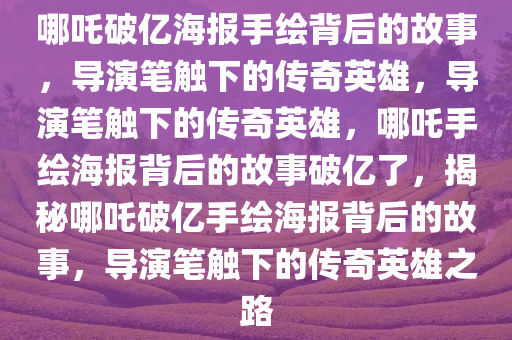哪吒破亿海报手绘背后的故事，导演笔触下的传奇英雄，导演笔触下的传奇英雄，哪吒手绘海报背后的故事破亿了，揭秘哪吒破亿手绘海报背后的故事，导演笔触下的传奇英雄之路今晚必出三肖2025_2025新澳门精准免费提供·精确判断