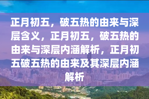 正月初五，破五热的由来与深层含义，正月初五，破五热的由来与深层内涵解今晚必出三肖2025_2025新澳门精准免费提供·精确判断析，正月初五破五热的由来及其深层内涵解析