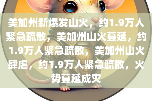 美加州新爆发山火，约1.9万人紧急疏散，美加州山火蔓延，约1.9万人紧急疏散，美加州山火肆虐，约1.9万人紧急疏散，火势蔓延成灾今晚必出三肖2025_2025新澳门精准免费提供·精确判断