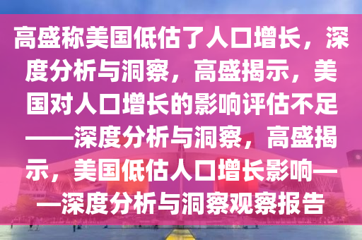 高盛称美国低估了人口增长，深度分析与洞察，高盛揭示，今晚必出三肖2025_2025新澳门精准免费提供·精确判断美国对人口增长的影响评估不足——深度分析与洞察，高盛揭示，美国低估人口增长影响——深度分析与洞察观察报告