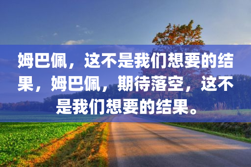 姆巴佩，这不是我们想要的结果，姆巴佩，期待落空，这不是我们想要的结果。今晚必出三肖2025_2025新澳门精准免费提供·精确判断